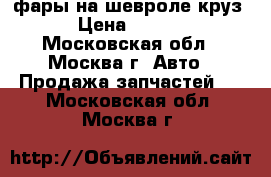 фары на шевроле круз  › Цена ­ 4 000 - Московская обл., Москва г. Авто » Продажа запчастей   . Московская обл.,Москва г.